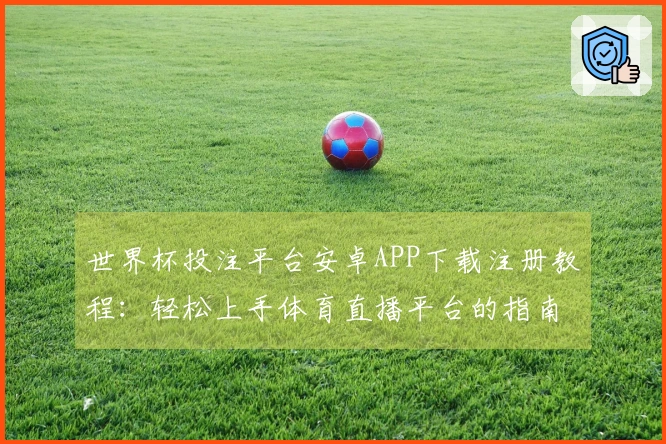 世界杯投注平台安卓APP下载注册教程：轻松上手体育直播平台的指南