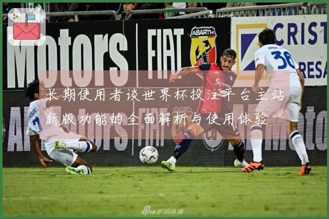 长期使用者谈世界杯投注平台主站新版功能的全面解析与使用体验