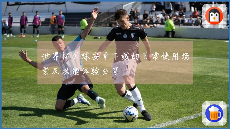 世界杯买球安卓下载的日常使用场景及功能体验分享