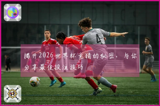 揭开2026世界杯竞猜的秘密，与你分享最佳投注技巧