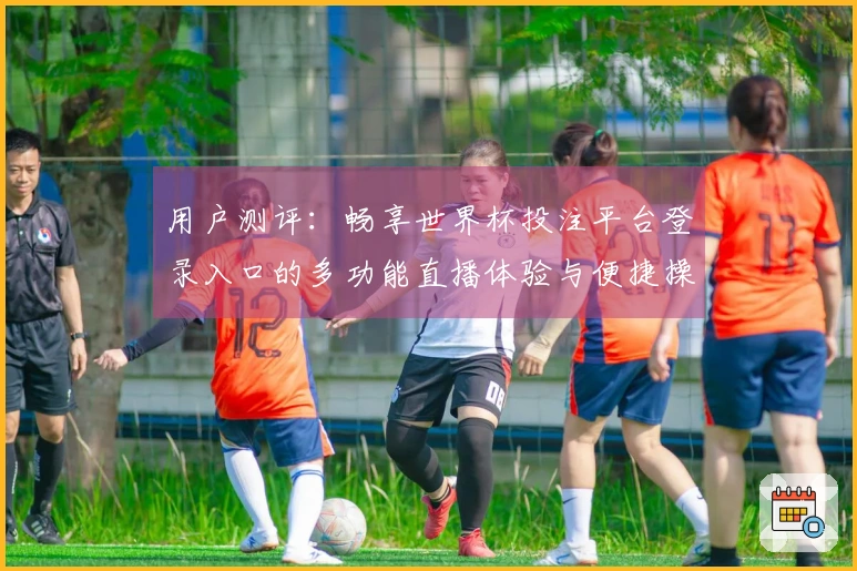用户测评：畅享世界杯投注平台登录入口的多功能直播体验与便捷操作指南