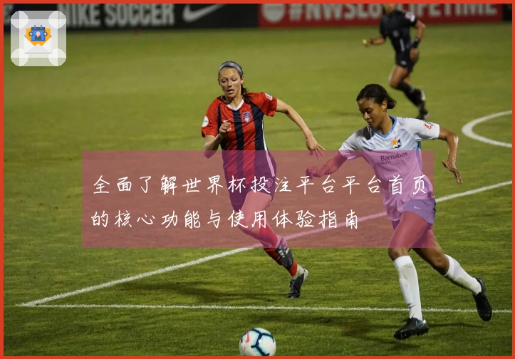 全面了解世界杯投注平台平台首页的核心功能与使用体验指南