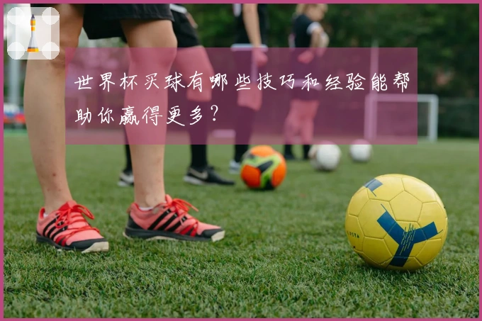 世界杯买球有哪些技巧和经验能帮助你赢得更多？