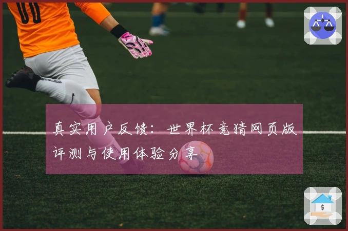 真实用户反馈：世界杯竞猜网页版评测与使用体验分享