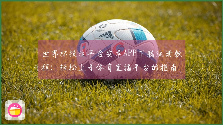 世界杯投注平台安卓APP下载注册教程：轻松上手体育直播平台的指南