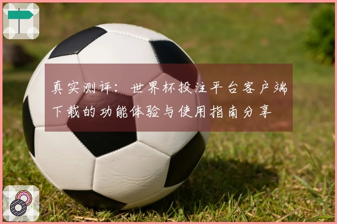 真实测评：世界杯投注平台客户端下载的功能体验与使用指南分享