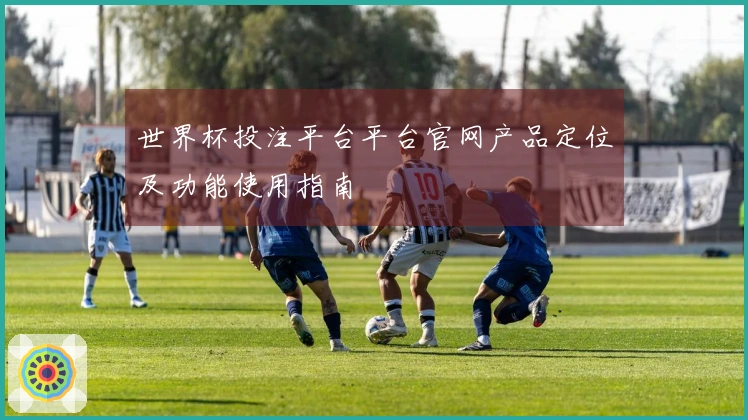 世界杯投注平台平台官网产品定位及功能使用指南