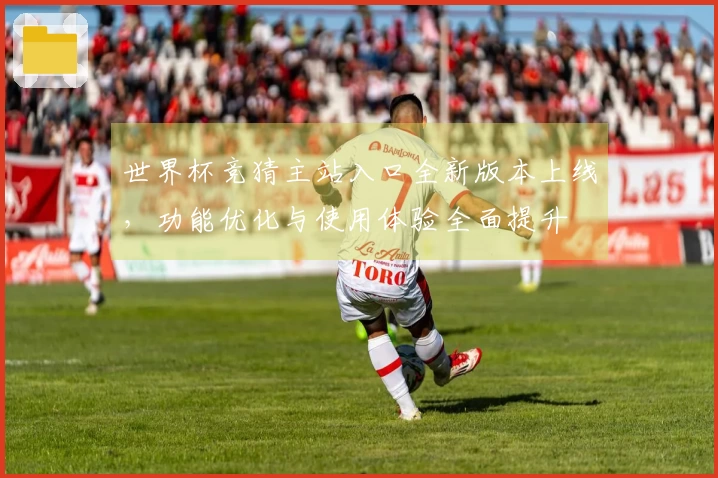世界杯竞猜主站入口全新版本上线，功能优化与使用体验全面提升