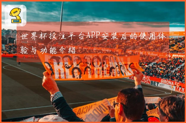 世界杯投注平台APP安装后的使用体验与功能介绍