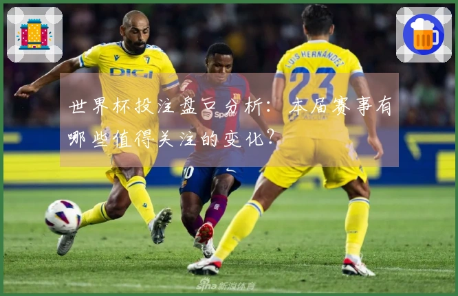 世界杯投注盘口分析：本届赛事有哪些值得关注的变化？