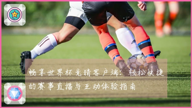 畅享世界杯竞猜客户端：轻松快捷的赛事直播与互动体验指南