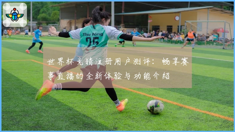 世界杯竞猜注册用户测评：畅享赛事直播的全新体验与功能介绍