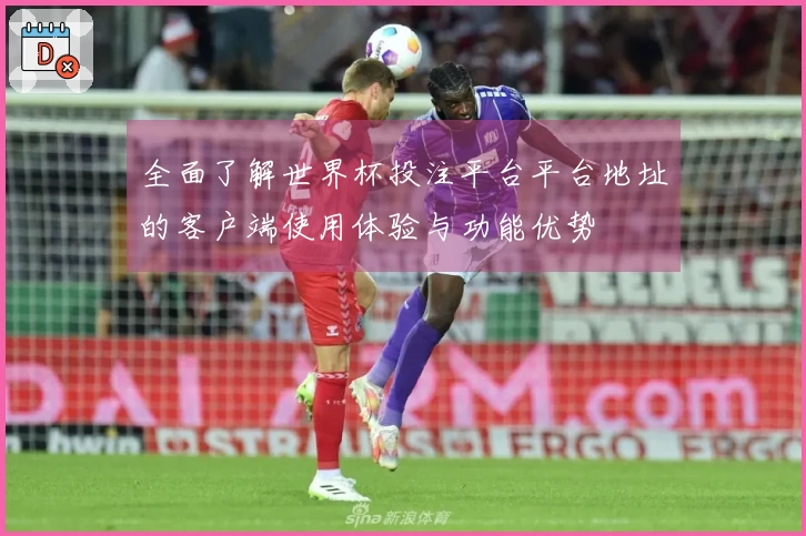 全面了解世界杯投注平台平台地址的客户端使用体验与功能优势