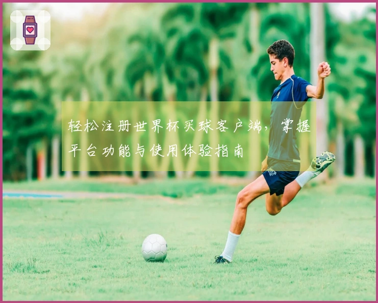 轻松注册世界杯买球客户端，掌握平台功能与使用体验指南