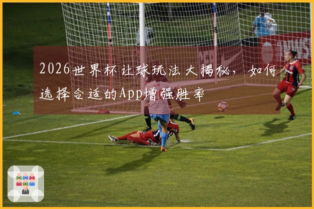2026世界杯让球玩法大揭秘，如何选择合适的App增强胜率