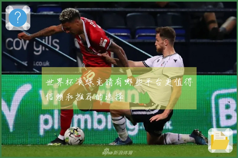 世界杯滚球竞猜有哪些平台更值得信赖和推荐的选择