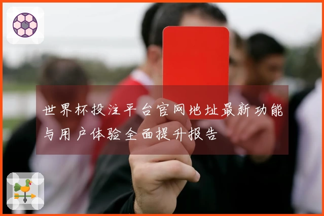 世界杯投注平台官网地址最新功能与用户体验全面提升报告