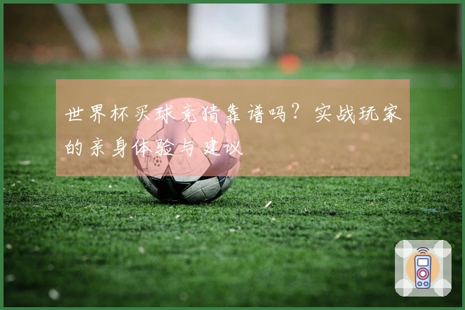 世界杯买球竞猜靠谱吗？实战玩家的亲身体验与建议