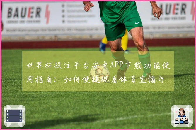 世界杯投注平台安卓APP下载功能使用指南:如何便捷观看体育直播与赛事信息