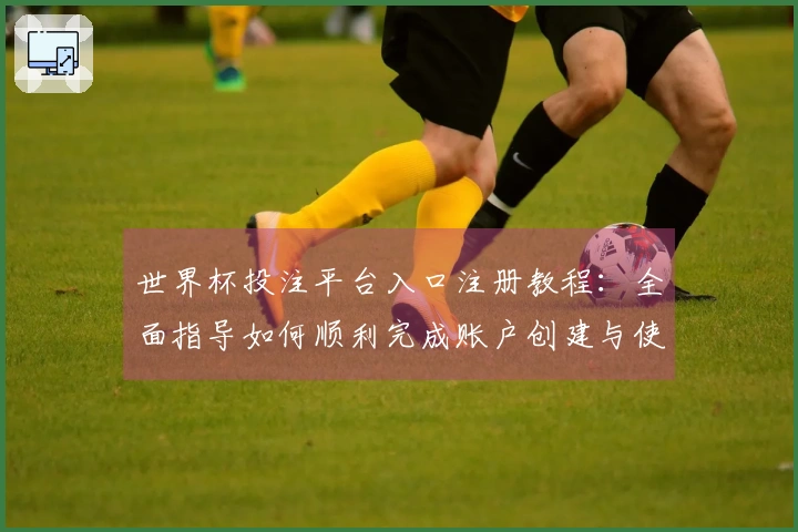 世界杯投注平台入口注册教程:全面指导如何顺利完成账户创建与使用体验优化