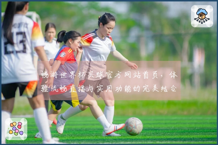 畅游世界杯买球官方网站首页，体验流畅直播与实用功能的完美结合