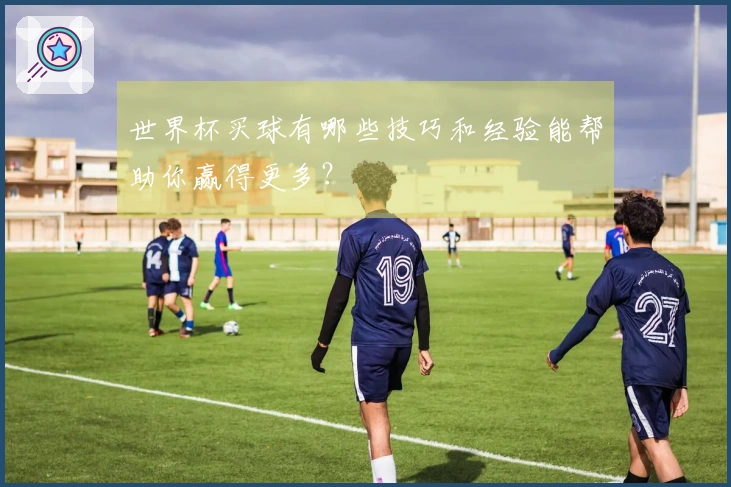 世界杯买球有哪些技巧和经验能帮助你赢得更多？
