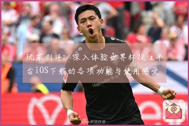 玩家测评：深入体验世界杯投注平台iOS下载的各项功能与使用感受