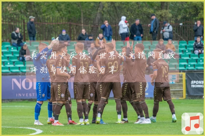 真实用户反馈：世界杯竞猜网页版评测与使用体验分享