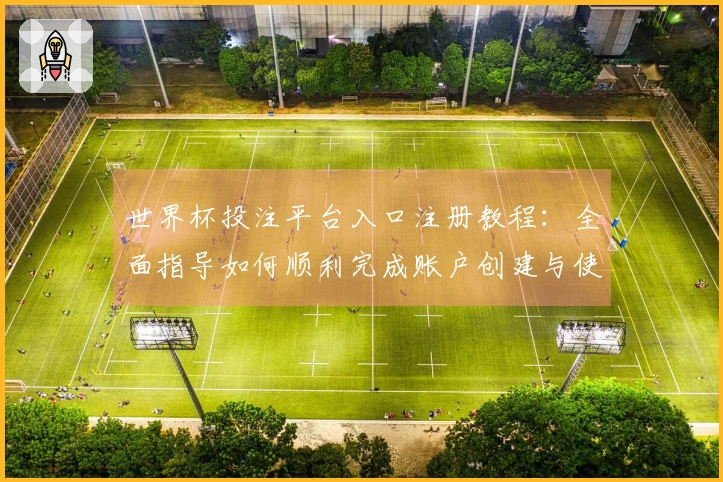 世界杯投注平台入口注册教程：全面指导如何顺利完成账户创建与使用体验优化