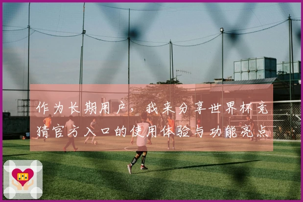 作为长期用户，我来分享世界杯竞猜官方入口的使用体验与功能亮点