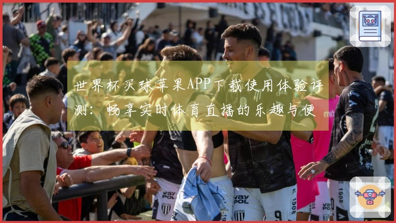 世界杯买球苹果APP下载使用体验评测：畅享实时体育直播的乐趣与便利