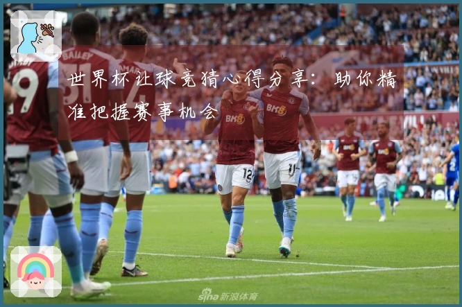 世界杯让球竞猜心得分享：助你精准把握赛事机会