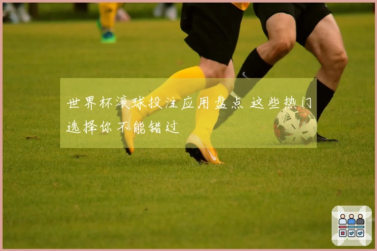 世界杯滚球投注应用盘点 这些热门选择你不能错过