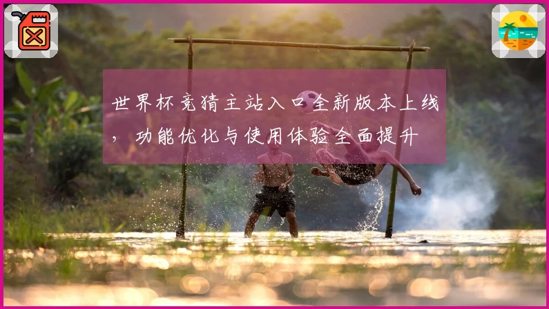 世界杯竞猜主站入口全新版本上线,功能优化与使用体验全面提升