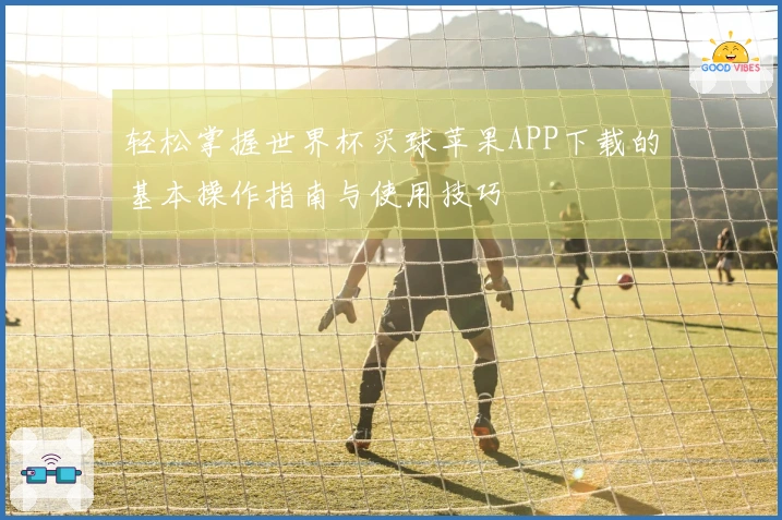 轻松掌握世界杯买球苹果APP下载的基本操作指南与使用技巧