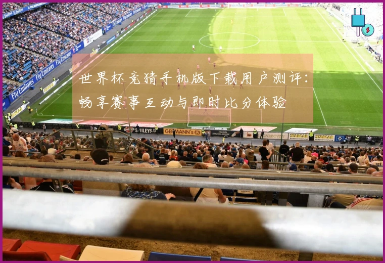 世界杯竞猜手机版下载用户测评：畅享赛事互动与即时比分体验