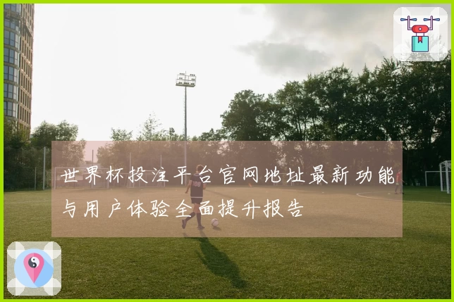 世界杯投注平台官网地址最新功能与用户体验全面提升报告