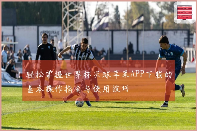 轻松掌握世界杯买球苹果APP下载的基本操作指南与使用技巧