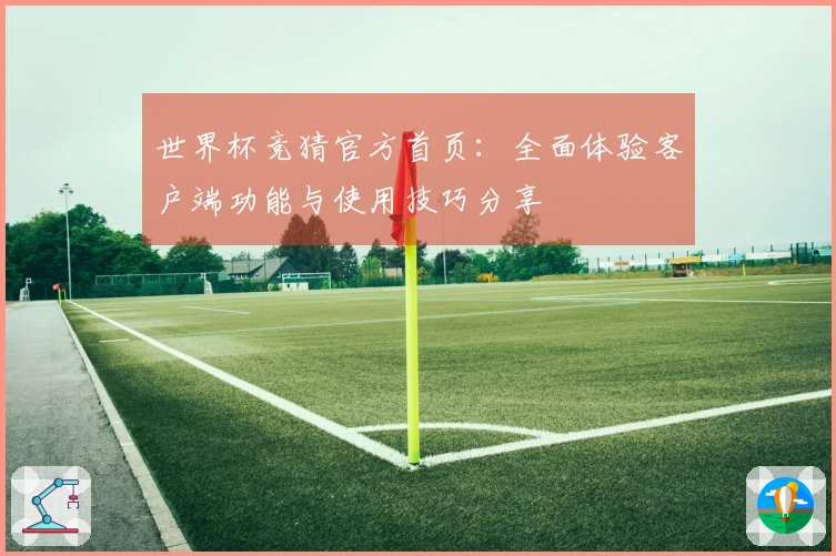 世界杯竞猜官方首页：全面体验客户端功能与使用技巧分享