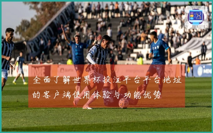全面了解世界杯投注平台平台地址的客户端使用体验与功能优势