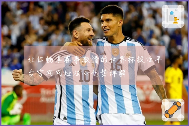 让你畅享赛事激情的世界杯投注平台官网网址核心优势详解