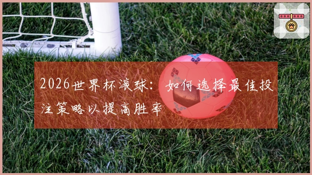2026世界杯滚球：如何选择最佳投注策略以提高胜率
