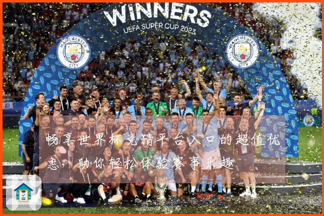 畅享世界杯竞猜平台入口的超值优惠，助你轻松体验赛事乐趣