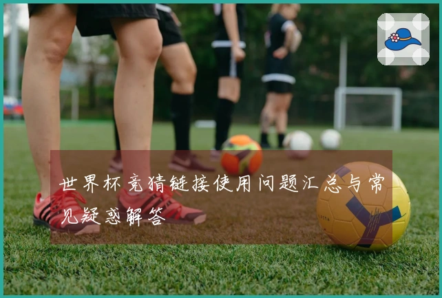 世界杯竞猜链接使用问题汇总与常见疑惑解答